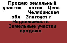 Продаю земельный участок 15 соток › Цена ­ 1 350 000 - Челябинская обл., Златоуст г. Недвижимость » Земельные участки продажа   